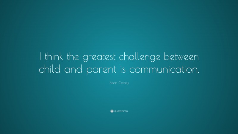 Sean Covey Quote: “I think the greatest challenge between child and parent is communication.”