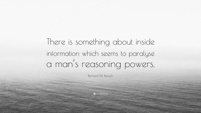 Bernard M. Baruch Quote: “There is something about inside information which seems to paralyse a man’s reasoning powers.”