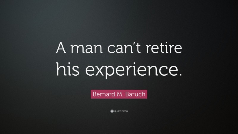 Bernard M. Baruch Quote: “A man can’t retire his experience.”