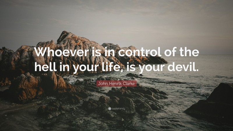 John Henrik Clarke Quote: “Whoever is in control of the hell in your life, is your devil.”