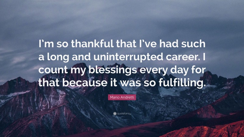 Mario Andretti Quote: “I’m so thankful that I’ve had such a long and uninterrupted career. I count my blessings every day for that because it was so fulfilling.”