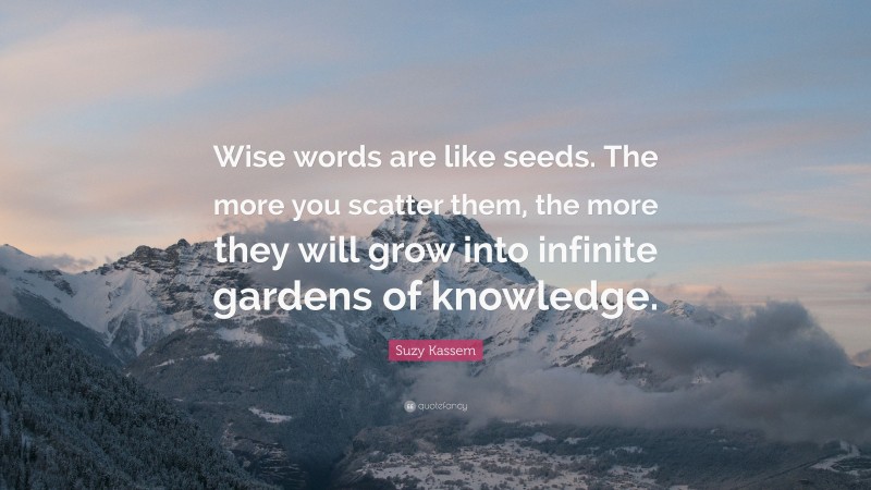 Suzy Kassem Quote: “Wise words are like seeds. The more you scatter them, the more they will grow into infinite gardens of knowledge.”