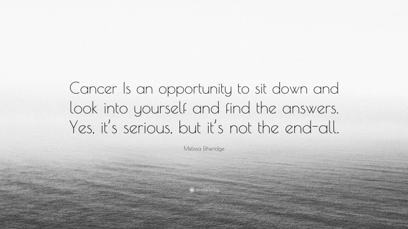 Melissa Etheridge Quote: “Cancer Is an opportunity to sit down and look into yourself and find the answers. Yes, it’s serious, but it’s not the end-all.”