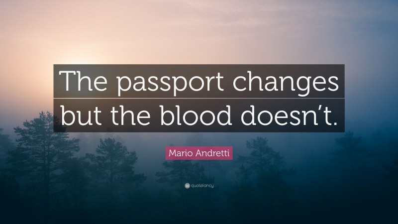 Mario Andretti Quote: “The passport changes but the blood doesn’t.”