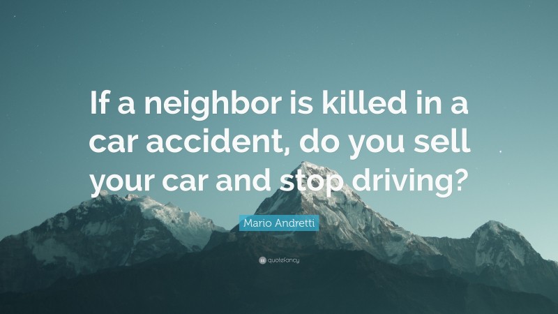 Mario Andretti Quote: “If a neighbor is killed in a car accident, do you sell your car and stop driving?”
