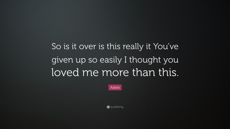 Adele Quote: “So is it over is this really it You’ve given up so easily I thought you loved me more than this.”