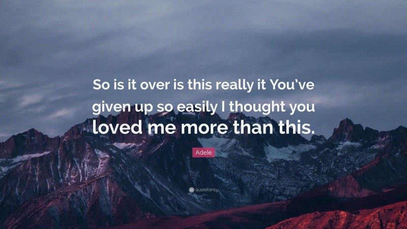 Adele Quote: “So is it over is this really it You’ve given up so easily I thought you loved me more than this.”