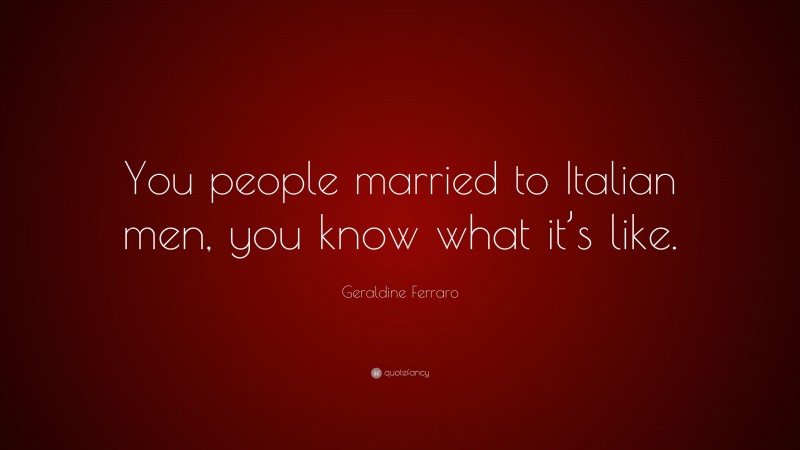 Geraldine Ferraro Quote: “You people married to Italian men, you know what it’s like.”