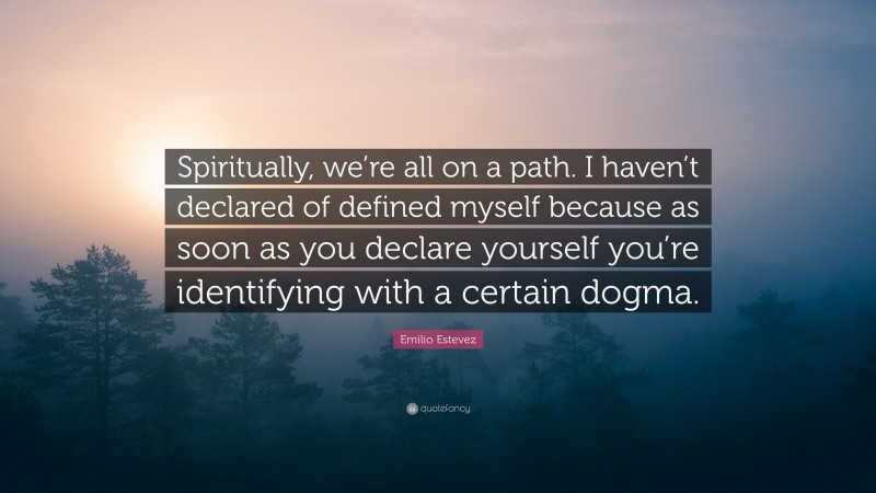 Emilio Estevez Quote: “Spiritually, we’re all on a path. I haven’t declared of defined myself because as soon as you declare yourself you’re identifying with a certain dogma.”