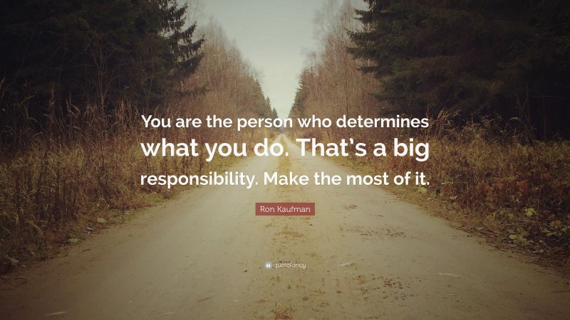 Ron Kaufman Quote: “You are the person who determines what you do. That’s a big responsibility. Make the most of it.”