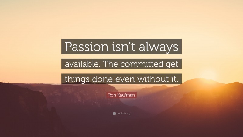 Ron Kaufman Quote: “Passion isn’t always available. The committed get things done even without it.”