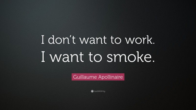 Guillaume Apollinaire Quote: “I don’t want to work. I want to smoke.”
