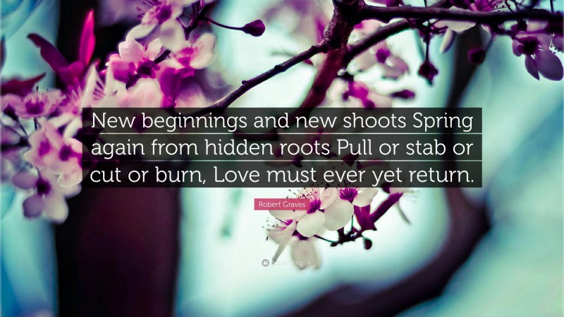 Robert Graves Quote: “New beginnings and new shoots Spring again from hidden roots Pull or stab or cut or burn, Love must ever yet return.”