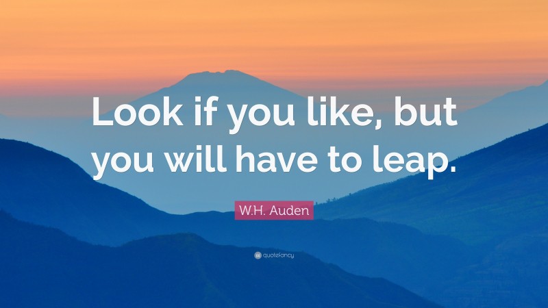 W.H. Auden Quote: “Look if you like, but you will have to leap.”