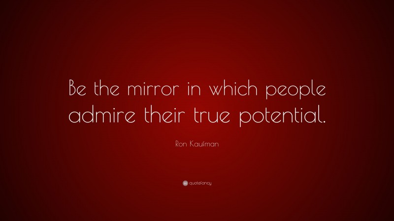 Ron Kaufman Quote: “Be the mirror in which people admire their true potential.”