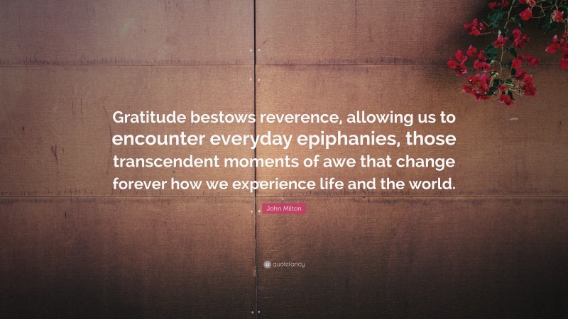 John Milton Quote: “Gratitude bestows reverence, allowing us to encounter everyday epiphanies, those transcendent moments of awe that change forever how we experience life and the world.”