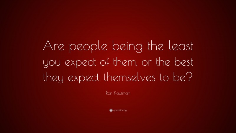 Ron Kaufman Quote: “Are people being the least you expect of them, or the best they expect themselves to be?”