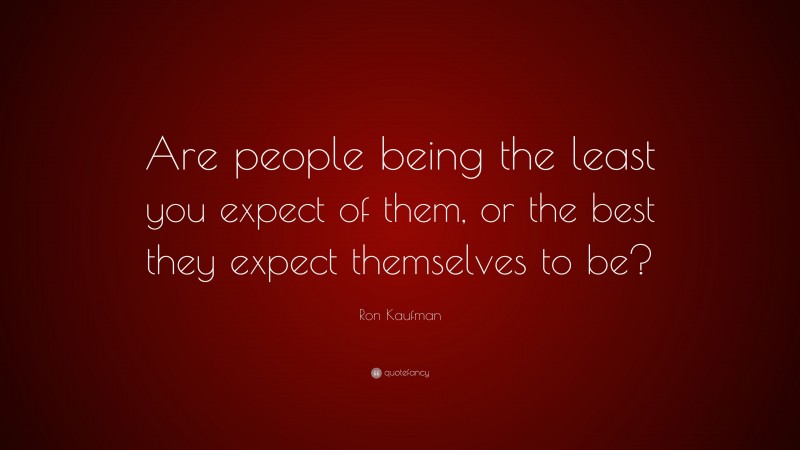 Ron Kaufman Quote: “Are people being the least you expect of them, or the best they expect themselves to be?”