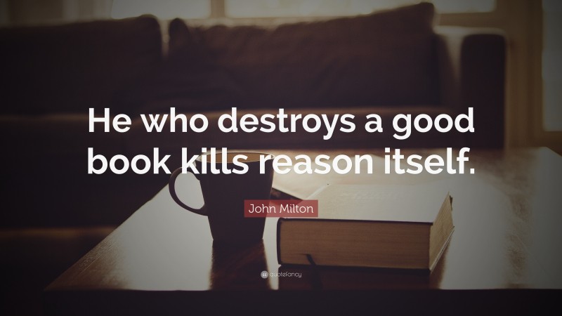 John Milton Quote: “He who destroys a good book kills reason itself.”