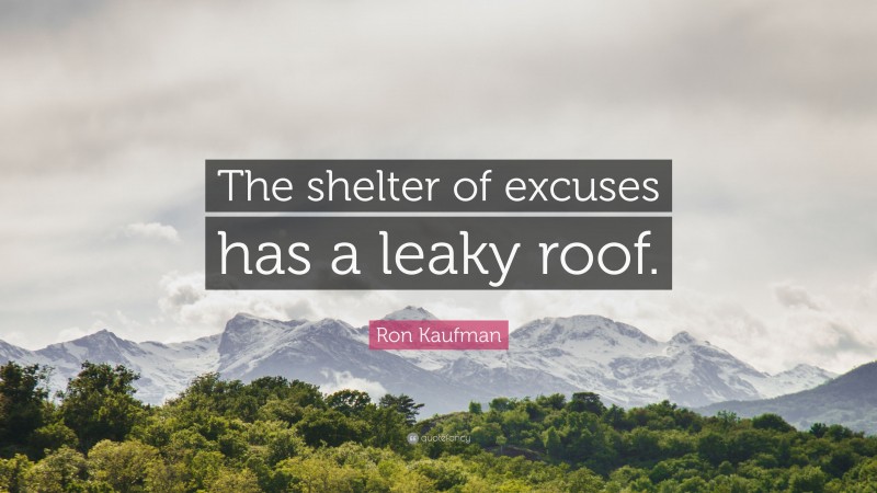 Ron Kaufman Quote: “The shelter of excuses has a leaky roof.”