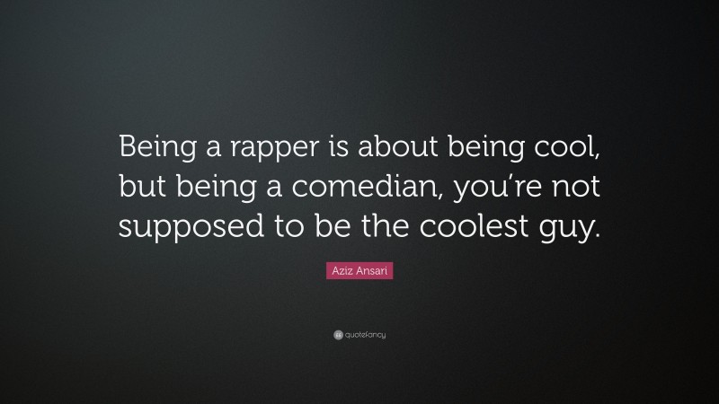 Aziz Ansari Quote: “Being a rapper is about being cool, but being a comedian, you’re not supposed to be the coolest guy.”