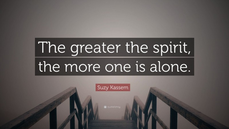 Suzy Kassem Quote: “The greater the spirit, the more one is alone.”