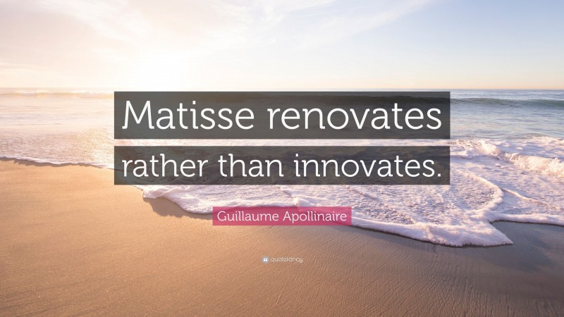 Guillaume Apollinaire Quote: “Matisse renovates rather than innovates.”