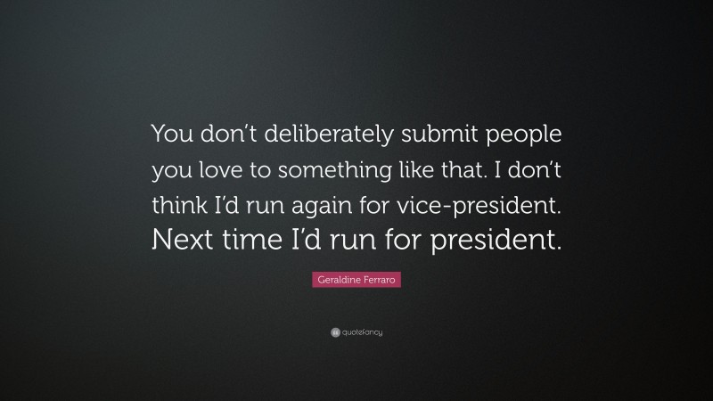 Geraldine Ferraro Quote: “You don’t deliberately submit people you love to something like that. I don’t think I’d run again for vice-president. Next time I’d run for president.”