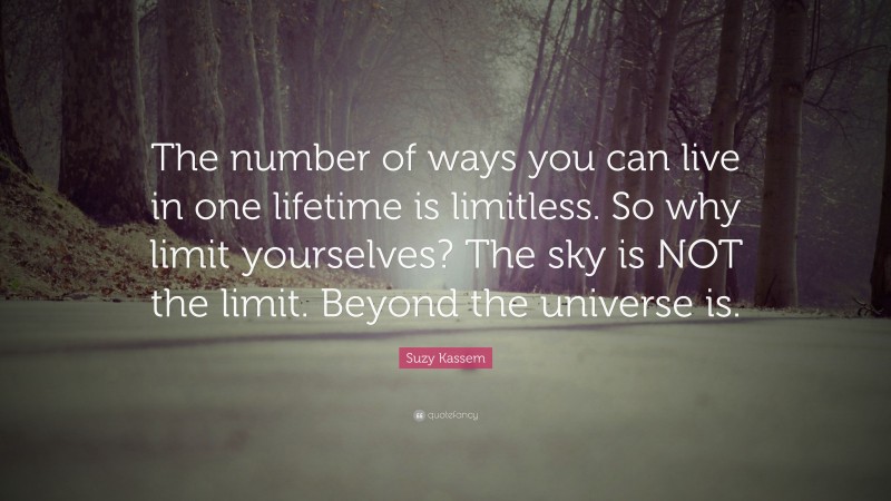 Suzy Kassem Quote: “The number of ways you can live in one lifetime is limitless. So why limit yourselves? The sky is NOT the limit. Beyond the universe is.”