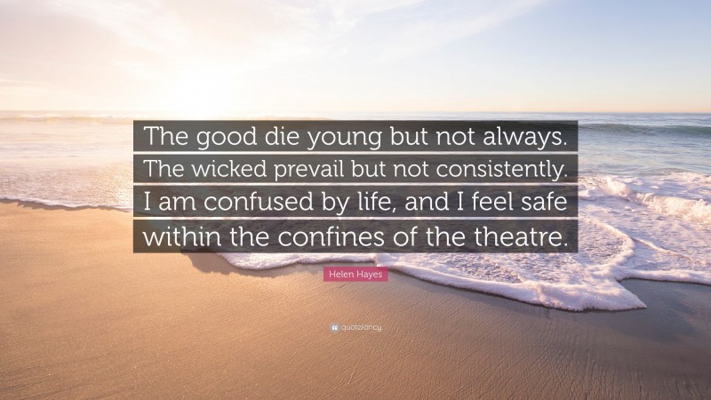 Helen Hayes Quote: “The good die young but not always. The wicked prevail but not consistently. I am confused by life, and I feel safe within the confines of the theatre.”