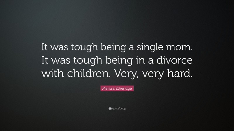 Melissa Etheridge Quote: “It was tough being a single mom. It was tough being in a divorce with children. Very, very hard.”
