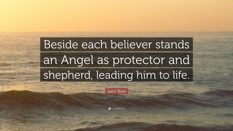 Saint Basil Quote: “Beside each believer stands an Angel as protector and shepherd, leading him to life.”