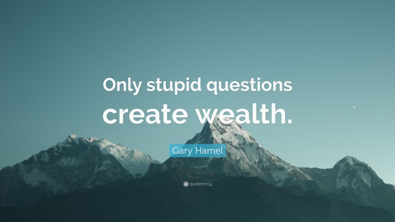 Gary Hamel Quote: “Only stupid questions create wealth.”