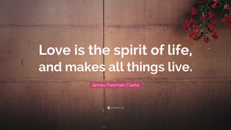 James Freeman Clarke Quote: “Love is the spirit of life, and makes all things live.”