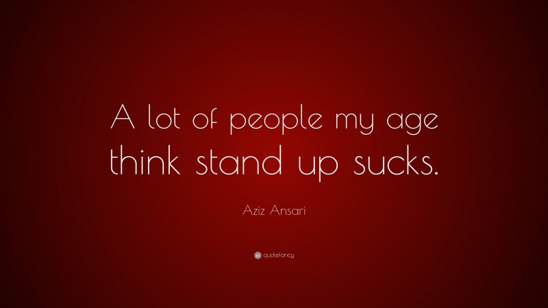 Aziz Ansari Quote: “A lot of people my age think stand up sucks.”
