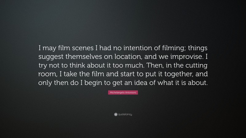 Michelangelo Antonioni Quote: “I may film scenes I had no intention of filming; things suggest themselves on location, and we improvise. I try not to think about it too much. Then, in the cutting room, I take the film and start to put it together, and only then do I begin to get an idea of what it is about.”