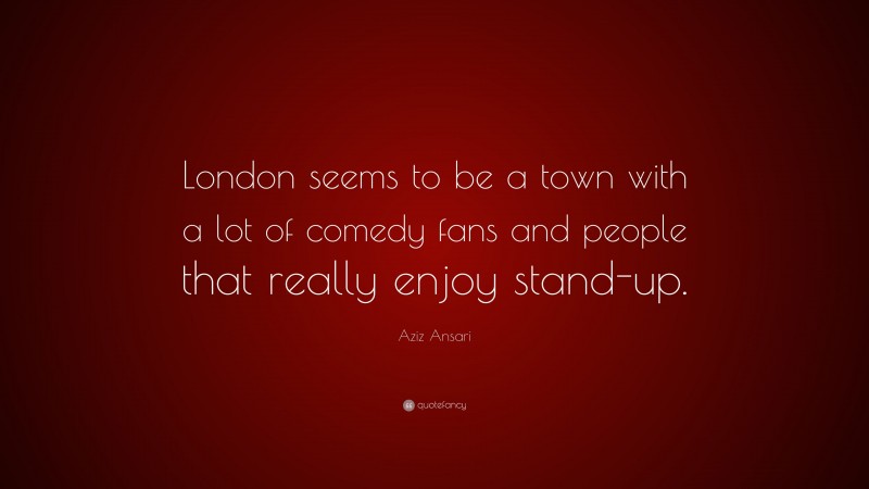 Aziz Ansari Quote: “London seems to be a town with a lot of comedy fans and people that really enjoy stand-up.”