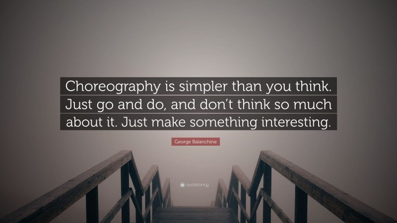 George Balanchine Quote: “Choreography is simpler than you think. Just go and do, and don’t think so much about it. Just make something interesting.”