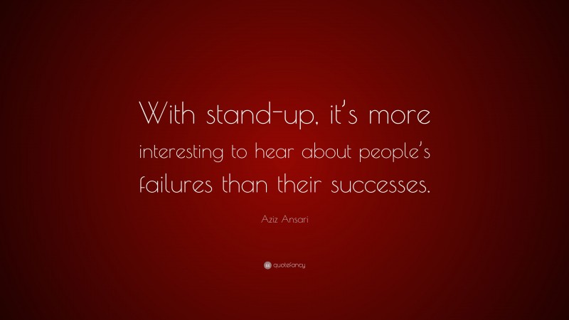 Aziz Ansari Quote: “With stand-up, it’s more interesting to hear about people’s failures than their successes.”