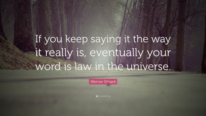 Werner Erhard Quote: “If you keep saying it the way it really is, eventually your word is law in the universe.”