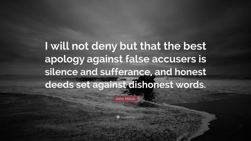 John Milton Quote: “I will not deny but that the best apology against false accusers is silence and sufferance, and honest deeds set against dishonest words.”