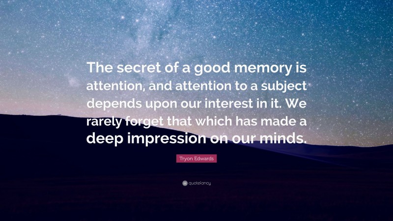 Tryon Edwards Quote: “The secret of a good memory is attention, and attention to a subject depends upon our interest in it. We rarely forget that which has made a deep impression on our minds.”