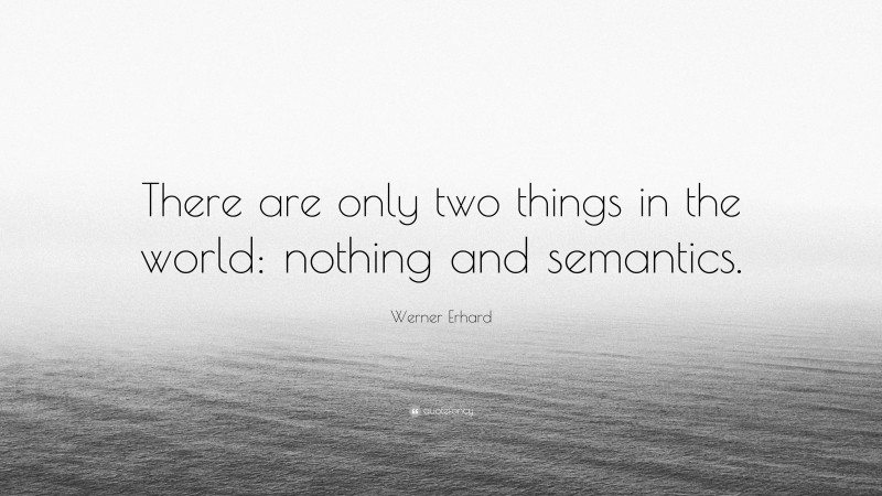 Werner Erhard Quote: “There are only two things in the world: nothing and semantics.”
