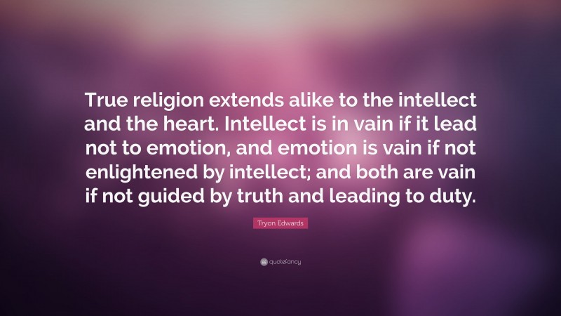 Tryon Edwards Quote: “True religion extends alike to the intellect and the heart. Intellect is in vain if it lead not to emotion, and emotion is vain if not enlightened by intellect; and both are vain if not guided by truth and leading to duty.”