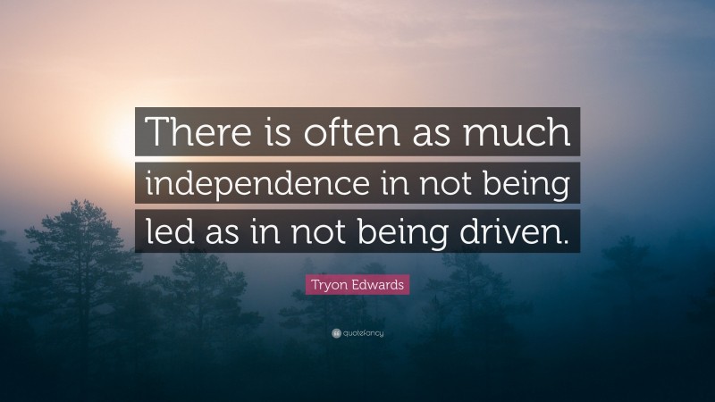 Tryon Edwards Quote: “There is often as much independence in not being led as in not being driven.”