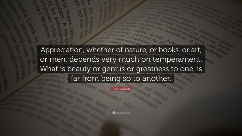 Tryon Edwards Quote: “Appreciation, whether of nature, or books, or art, or men, depends very much on temperament. What is beauty or genius or greatness to one, is far from being so to another.”