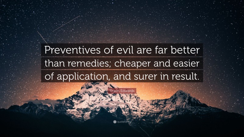 Tryon Edwards Quote: “Preventives of evil are far better than remedies; cheaper and easier of application, and surer in result.”