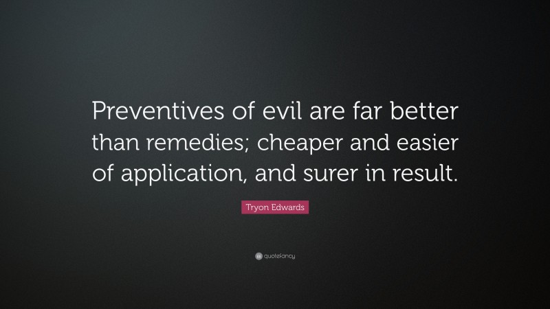 Tryon Edwards Quote: “Preventives of evil are far better than remedies; cheaper and easier of application, and surer in result.”