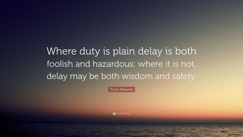 Tryon Edwards Quote: “Where duty is plain delay is both foolish and hazardous; where it is not, delay may be both wisdom and safety.”
