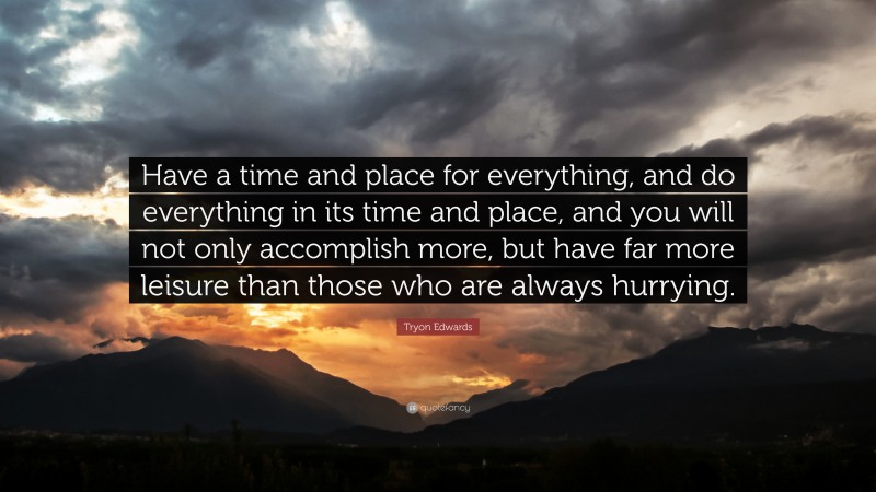 Tryon Edwards Quote: “Have a time and place for everything, and do everything in its time and place, and you will not only accomplish more, but have far more leisure than those who are always hurrying.”